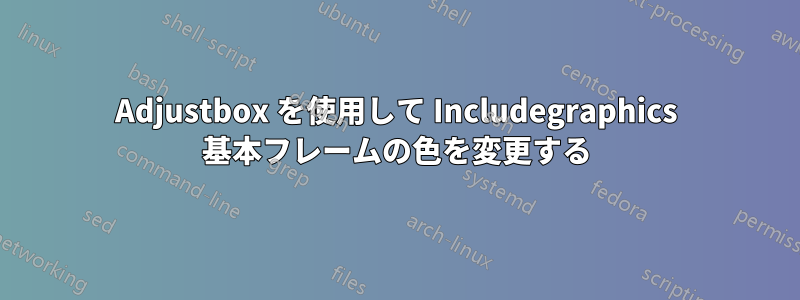 Adjustbox を使用して Includegraphics 基本フレームの色を変更する