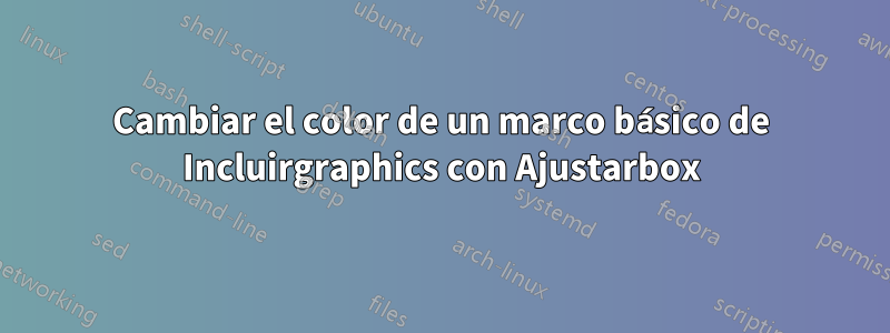 Cambiar el color de un marco básico de Incluirgraphics con Ajustarbox