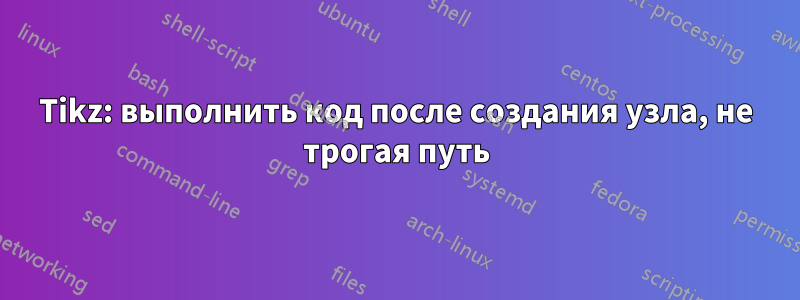 Tikz: выполнить код после создания узла, не трогая путь