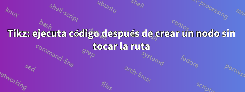 Tikz: ejecuta código después de crear un nodo sin tocar la ruta