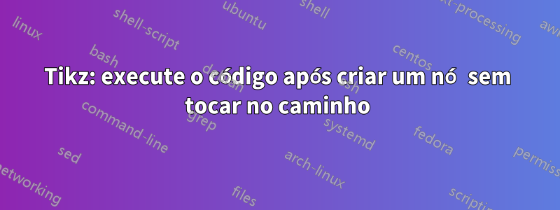 Tikz: execute o código após criar um nó sem tocar no caminho