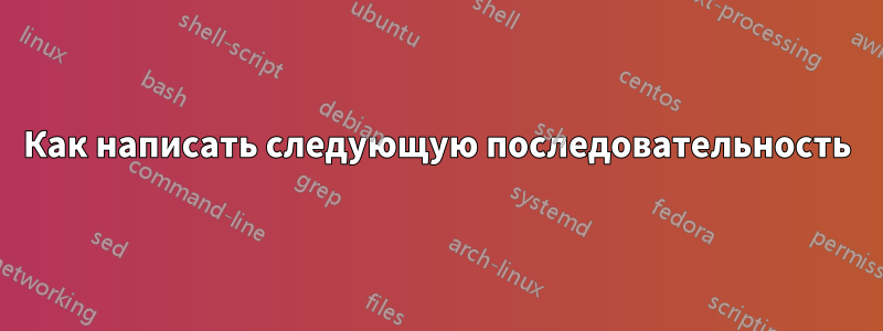 Как написать следующую последовательность