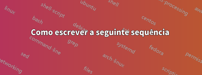 Como escrever a seguinte sequência