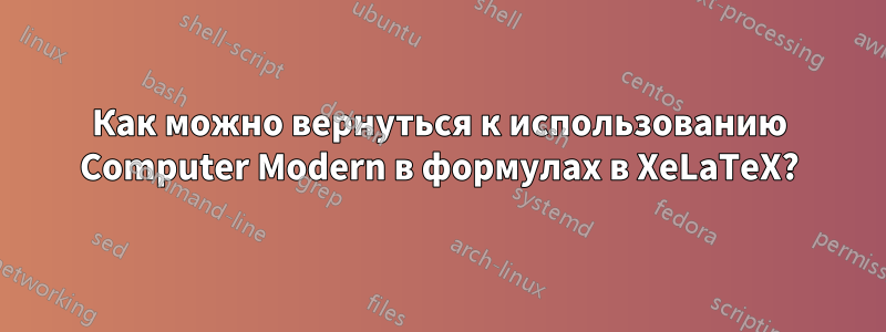 Как можно вернуться к использованию Computer Modern в формулах в XeLaTeX?