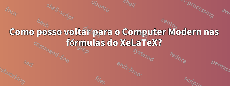 Como posso voltar para o Computer Modern nas fórmulas do XeLaTeX?