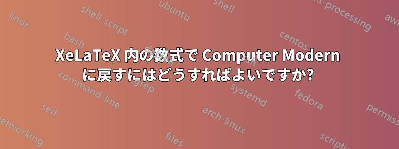 XeLaTeX 内の数式で Computer Modern に戻すにはどうすればよいですか?