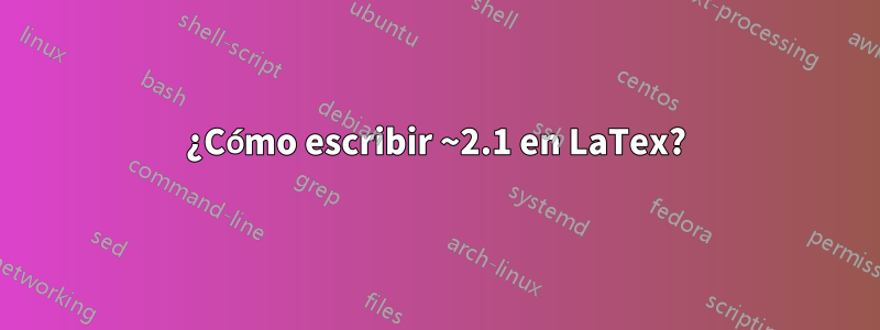 ¿Cómo escribir ~2.1 en LaTex?