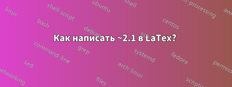 Как написать ~2.1 в LaTex?