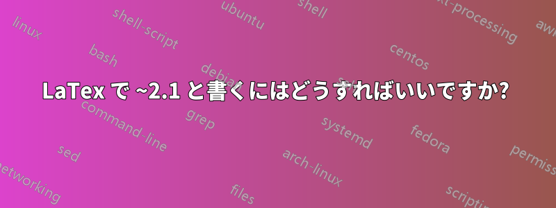 LaTex で ~2.1 と書くにはどうすればいいですか?