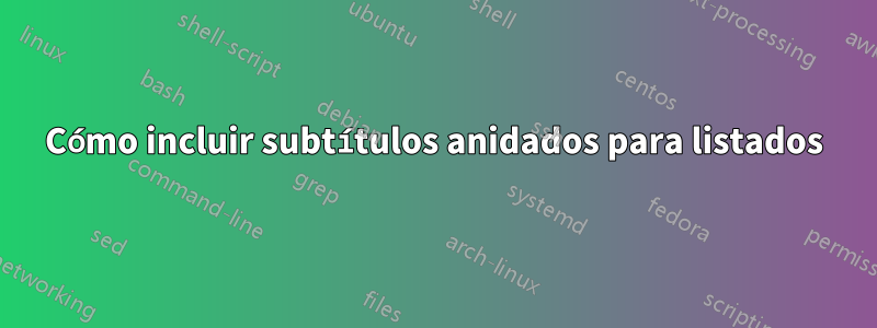 Cómo incluir subtítulos anidados para listados