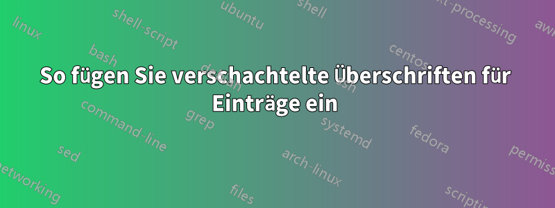 So fügen Sie verschachtelte Überschriften für Einträge ein