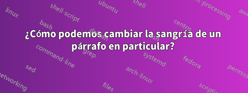 ¿Cómo podemos cambiar la sangría de un párrafo en particular?