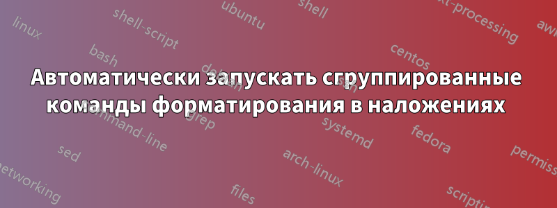 Автоматически запускать сгруппированные команды форматирования в наложениях