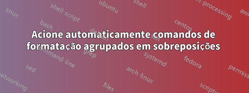 Acione automaticamente comandos de formatação agrupados em sobreposições