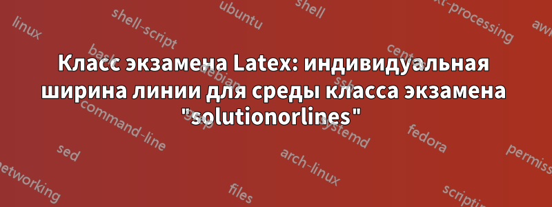 Класс экзамена Latex: индивидуальная ширина линии для среды класса экзамена "solutionorlines"