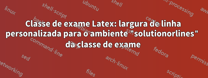 Classe de exame Latex: largura de linha personalizada para o ambiente "solutionorlines" da classe de exame