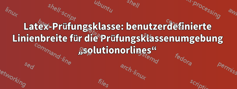 Latex-Prüfungsklasse: benutzerdefinierte Linienbreite für die Prüfungsklassenumgebung „solutionorlines“