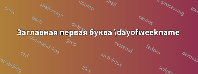 Заглавная первая буква \dayofweekname