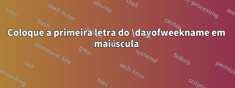 Coloque a primeira letra do \dayofweekname em maiúscula