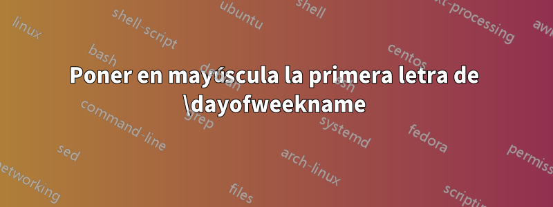 Poner en mayúscula la primera letra de \dayofweekname