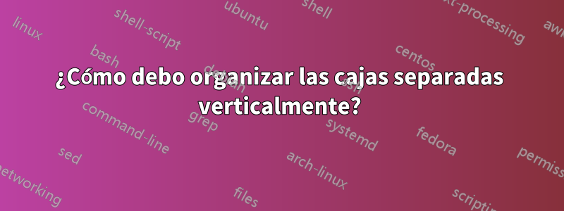 ¿Cómo debo organizar las cajas separadas verticalmente?