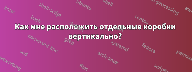 Как мне расположить отдельные коробки вертикально?