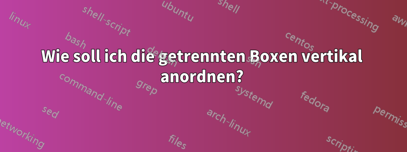 Wie soll ich die getrennten Boxen vertikal anordnen?