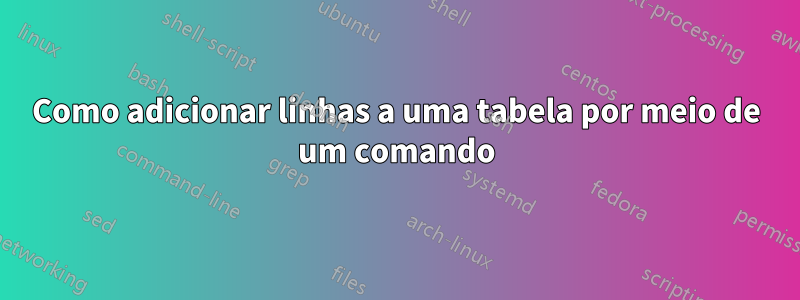 Como adicionar linhas a uma tabela por meio de um comando