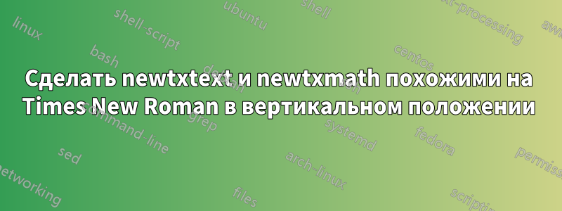 Сделать newtxtext и newtxmath похожими на Times New Roman в вертикальном положении