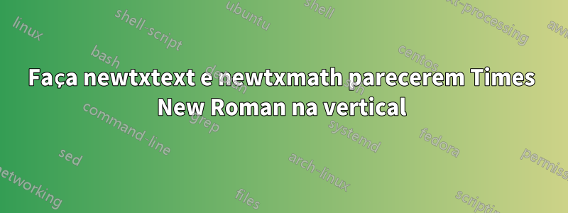 Faça newtxtext e newtxmath parecerem Times New Roman na vertical