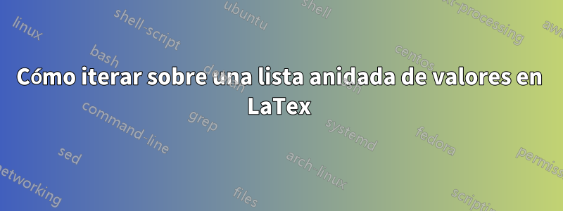 Cómo iterar sobre una lista anidada de valores en LaTex