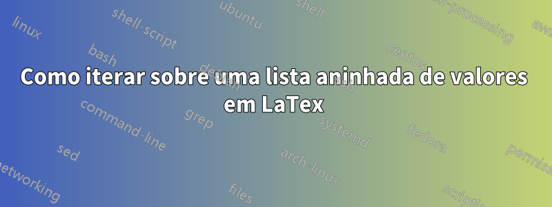 Como iterar sobre uma lista aninhada de valores em LaTex