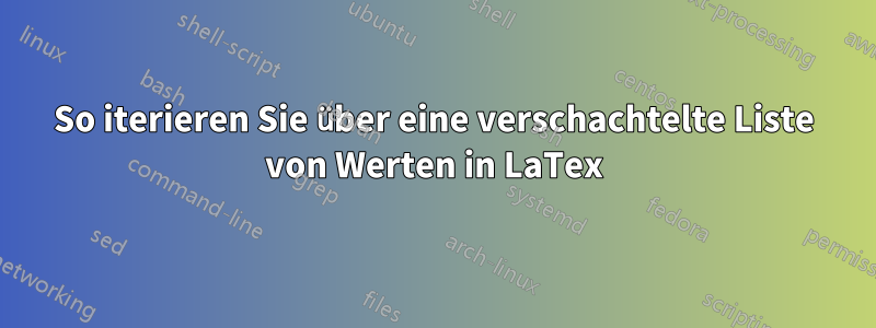 So iterieren Sie über eine verschachtelte Liste von Werten in LaTex