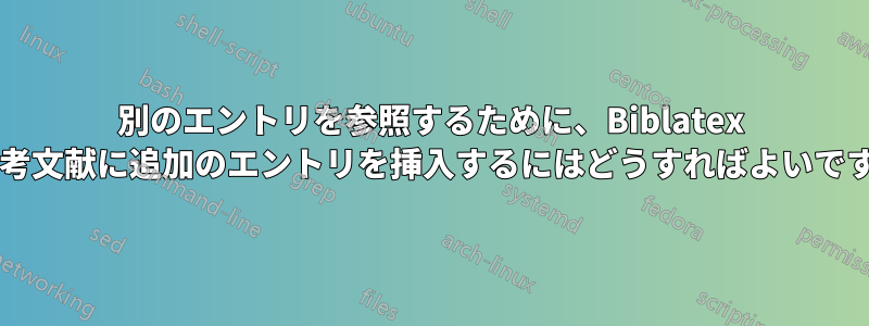 別のエントリを参照するために、Biblatex の参考文献に追加のエントリを挿入するにはどうすればよいですか?