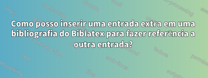 Como posso inserir uma entrada extra em uma bibliografia do Biblatex para fazer referência a outra entrada?