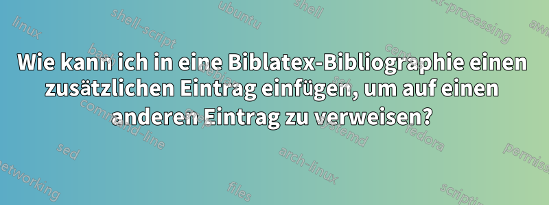 Wie kann ich in eine Biblatex-Bibliographie einen zusätzlichen Eintrag einfügen, um auf einen anderen Eintrag zu verweisen?