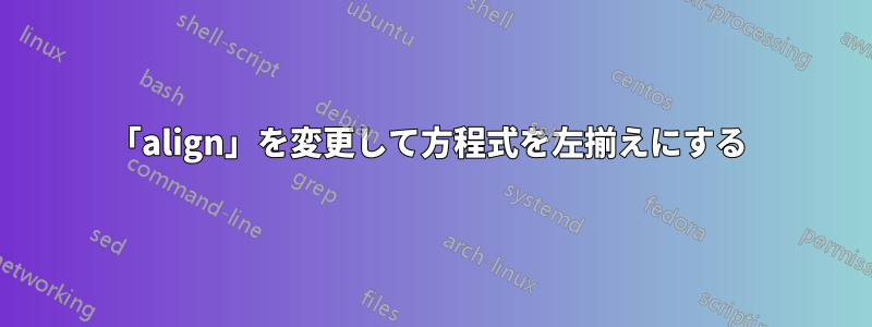 「align」を変更して方程式を左揃えにする 