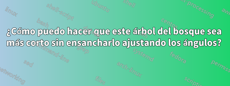 ¿Cómo puedo hacer que este árbol del bosque sea más corto sin ensancharlo ajustando los ángulos?