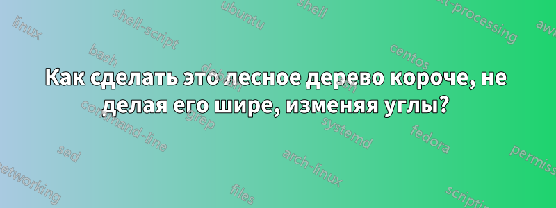 Как сделать это лесное дерево короче, не делая его шире, изменяя углы?