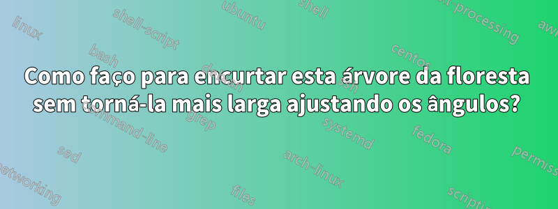 Como faço para encurtar esta árvore da floresta sem torná-la mais larga ajustando os ângulos?