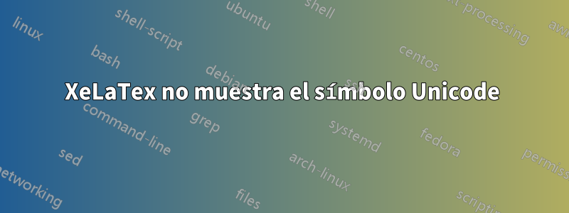 XeLaTex no muestra el símbolo Unicode