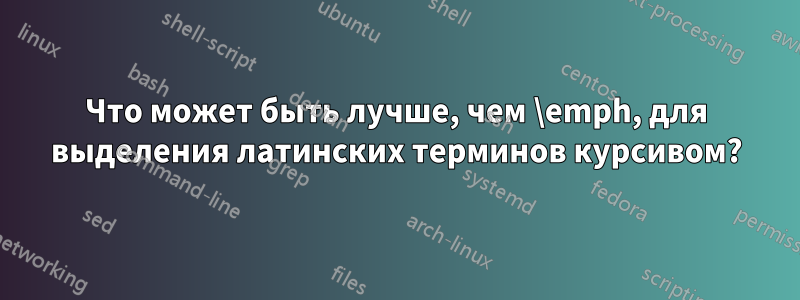 Что может быть лучше, чем \emph, для выделения латинских терминов курсивом?