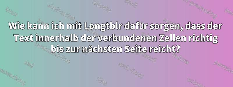 Wie kann ich mit Longtblr dafür sorgen, dass der Text innerhalb der verbundenen Zellen richtig bis zur nächsten Seite reicht?