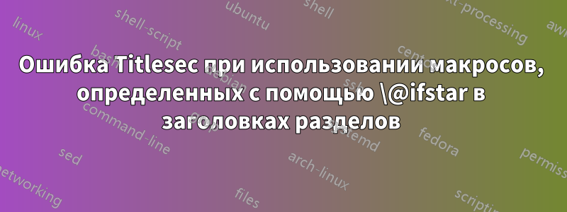 Ошибка Titlesec при использовании макросов, определенных с помощью \@ifstar в заголовках разделов