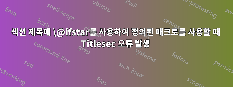 섹션 제목에 \@ifstar를 사용하여 정의된 매크로를 사용할 때 Titlesec 오류 발생