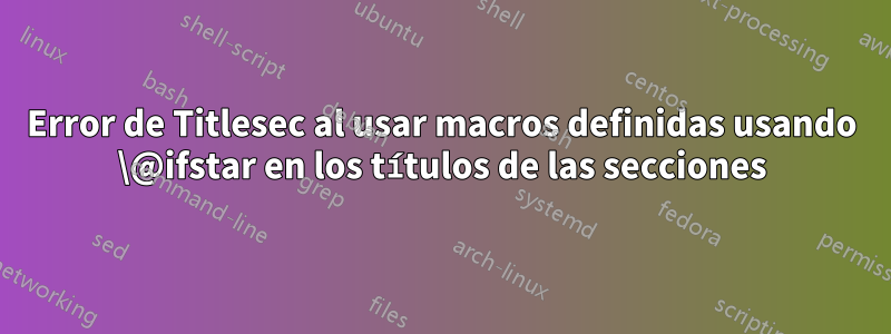 Error de Titlesec al usar macros definidas usando \@ifstar en los títulos de las secciones