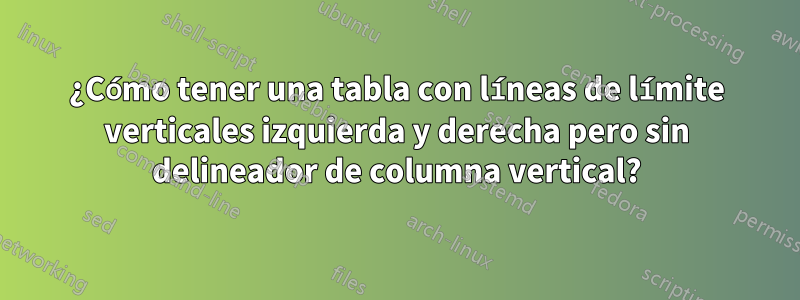 ¿Cómo tener una tabla con líneas de límite verticales izquierda y derecha pero sin delineador de columna vertical?