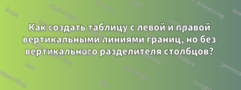 Как создать таблицу с левой и правой вертикальными линиями границ, но без вертикального разделителя столбцов?