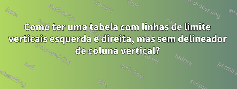 Como ter uma tabela com linhas de limite verticais esquerda e direita, mas sem delineador de coluna vertical?