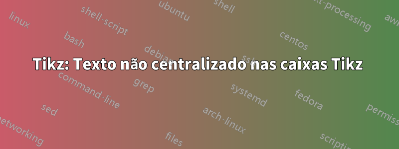 Tikz: Texto não centralizado nas caixas Tikz